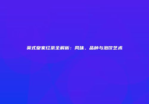 英式皇家红茶全解析：风味、品种与泡饮艺术