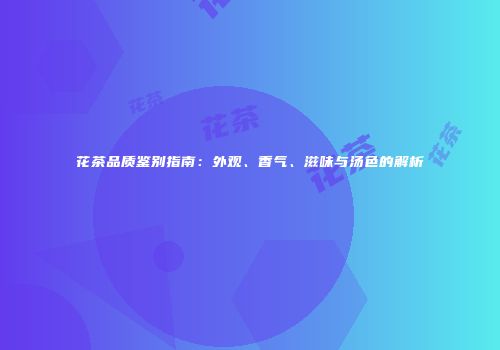 花茶品质鉴别指南：外观、香气、滋味与汤色的解析
