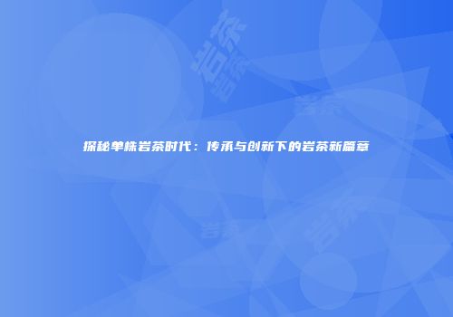 探秘单株岩茶时代：传承与创新下的岩茶新篇章