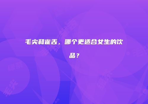 毛尖和雀舌，哪个更适合女生的饮品？