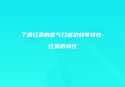 了解红茶的香气口感功效等特性-红茶的特性
