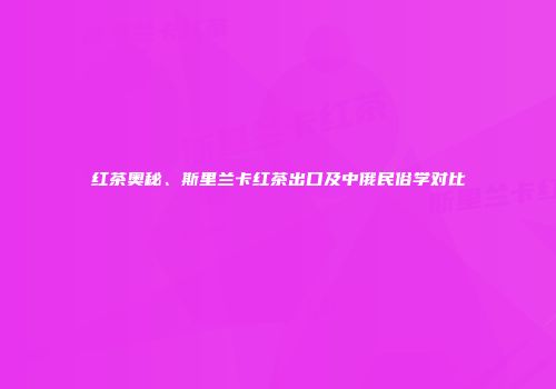 红茶奥秘、斯里兰卡红茶出口及中俄民俗学对比