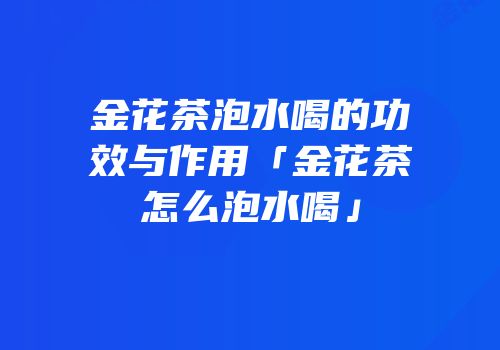 金花茶泡水喝的功效与作用「金花茶怎么泡水喝」
