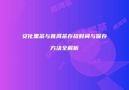 安化黑茶与普洱茶存放时间与保存方法全解析