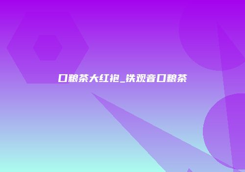 口粮茶大红袍_铁观音口粮茶