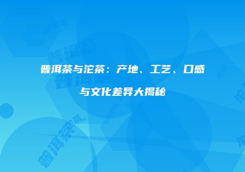 普洱茶与沱茶：产地、工艺、口感与文化差异大揭秘