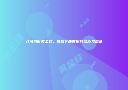 八马茶叶黄金桂：价格下跌背后的品质与益处