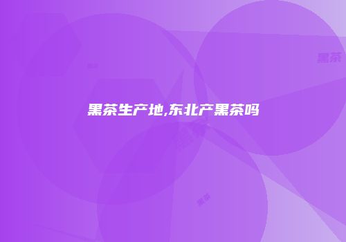 黑茶生产地,东北产黑茶吗