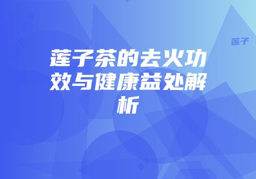 莲子茶的去火功效与健康益处解析
