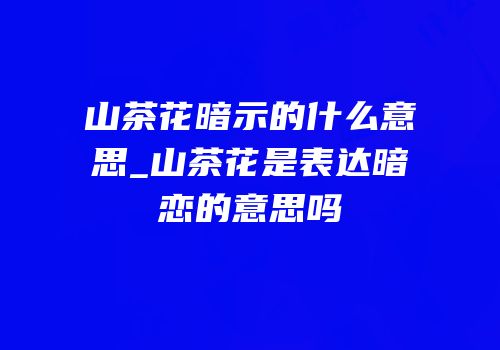 山茶花暗示的什么意思_山茶花是表达暗恋的意思吗