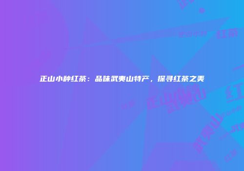 正山小种红茶：品味武夷山特产，探寻红茶之美