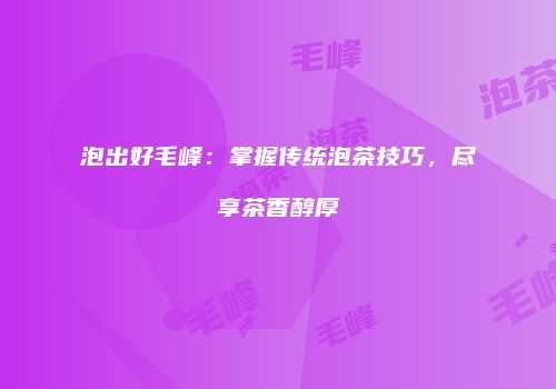 泡出好毛峰：掌握传统泡茶技巧，尽享茶香醇厚