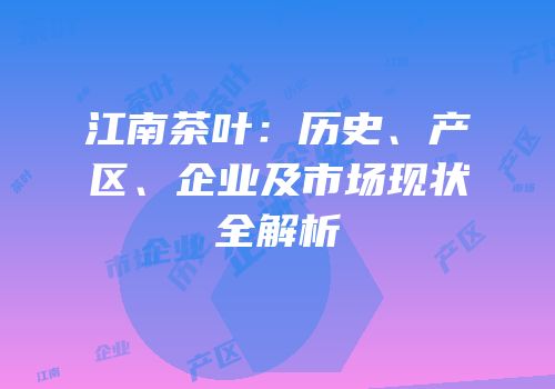江南茶叶：历史、产区、企业及市场现状全解析