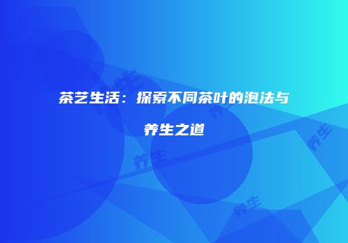 茶艺生活：探索不同茶叶的泡法与养生之道