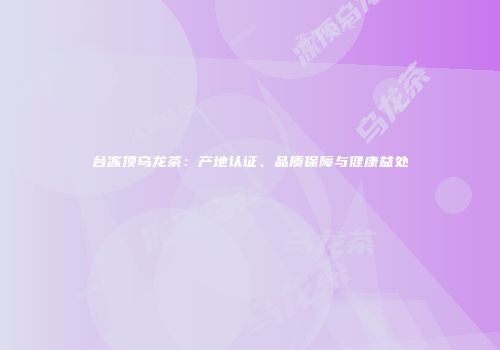 台冻顶乌龙茶：产地认证、品质保障与健康益处