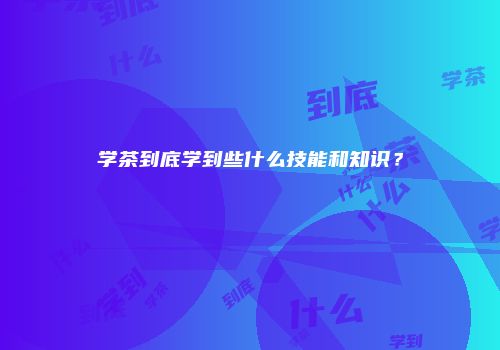 学茶到底学到些什么技能和知识？
