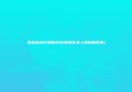 雪菊茶的作用和功效(雪菊对女人妇科的好处)