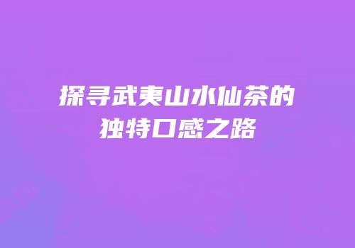 探寻武夷山水仙茶的独特口感之路