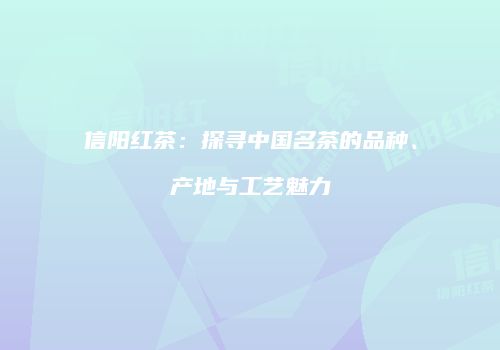 信阳红茶：探寻中国名茶的品种、产地与工艺魅力