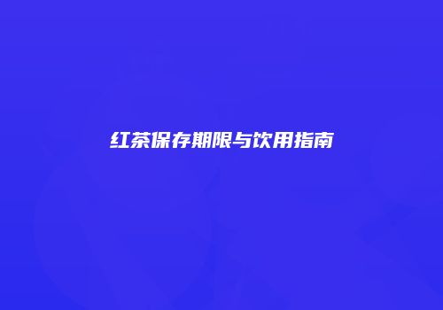 红茶保存期限与饮用指南