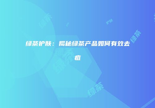 绿茶护肤：揭秘绿茶产品如何有效去痘