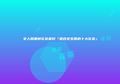 女人喝哪种花茶最好「适合女生喝的十大花茶」