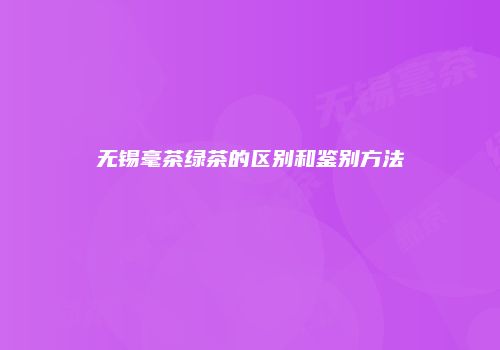 无锡毫茶绿茶的区别和鉴别方法