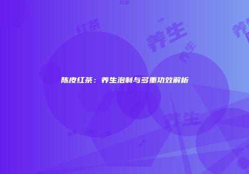 陈皮红茶：养生泡制与多重功效解析