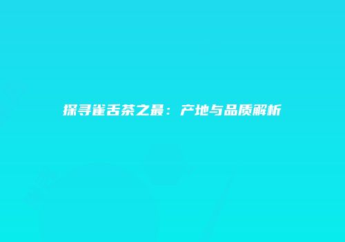 探寻雀舌茶之最：产地与品质解析