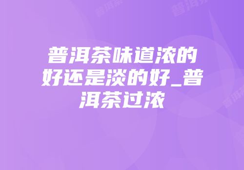 普洱茶味道浓的好还是淡的好_普洱茶过浓