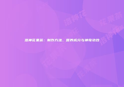 洛神花果茶：制作方法、营养成分与神奇功效