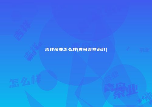 吉祥茶业怎么样(青岛吉祥茶叶)