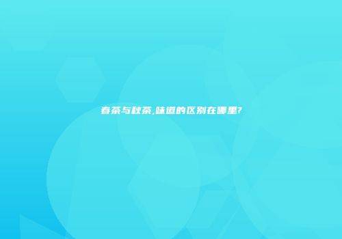 春茶与秋茶,味道的区别在哪里?