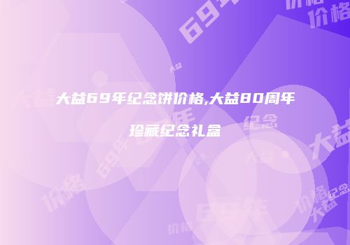 大益69年纪念饼价格,大益80周年珍藏纪念礼盒