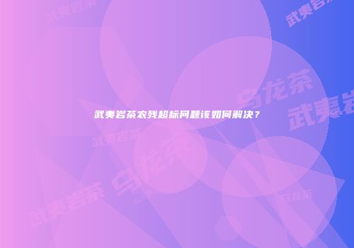 武夷岩茶农残超标问题该如何解决？