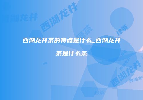 西湖龙井茶的特点是什么_西湖龙井茶是什么茶
