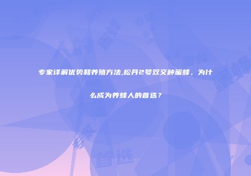 专家详解优势和养殖方法,松丹2号双交种蜜蜂，为什么成为养蜂人的首选？