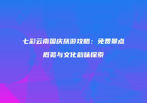 七彩云南国庆旅游攻略：免费景点概览与文化韵味探索