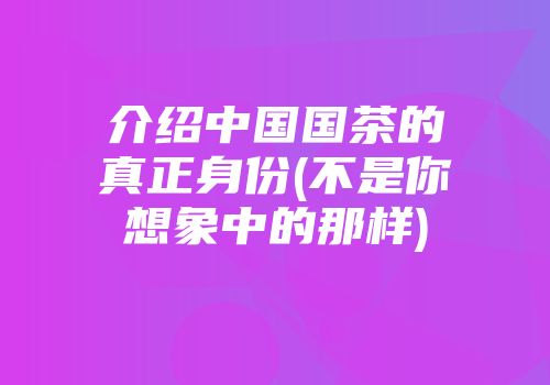 介绍中国国茶的真正身份(不是你想象中的那样)