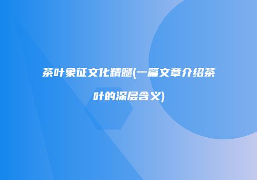 茶叶象征文化精髓(一篇文章介绍茶叶的深层含义)
