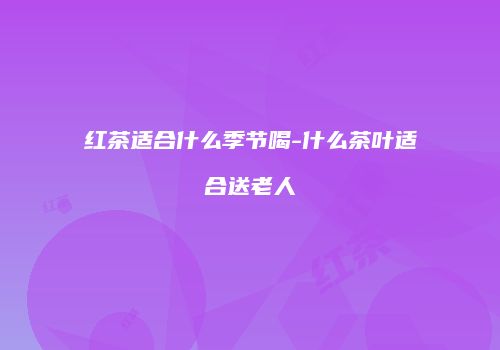 红茶适合什么季节喝-什么茶叶适合送老人