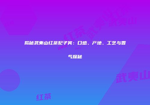 揭秘武夷山红茶妃子笑：口感、产地、工艺与香气探秘