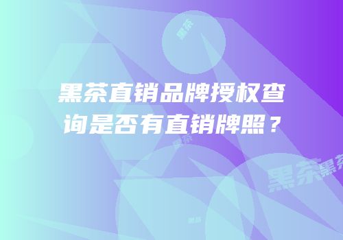 黑茶直销品牌授权查询是否有直销牌照？
