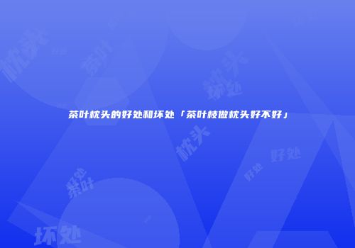 茶叶枕头的好处和坏处「茶叶枝做枕头好不好」