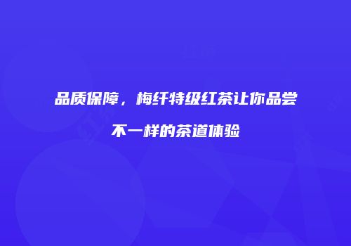 品质保障，梅纤特级红茶让你品尝不一样的茶道体验