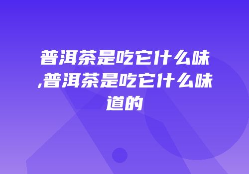 普洱茶是吃它什么味,普洱茶是吃它什么味道的