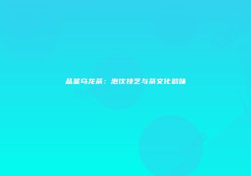 品鉴乌龙茶：泡饮技艺与茶文化韵味