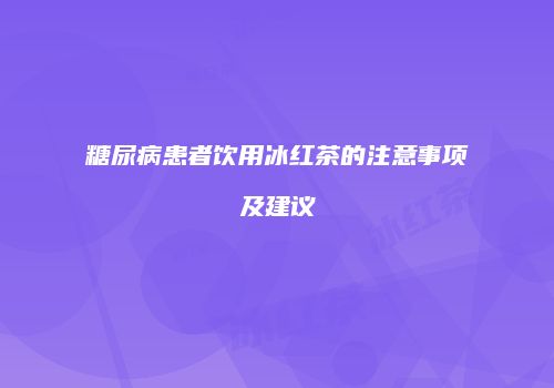 糖尿病患者饮用冰红茶的注意事项及建议