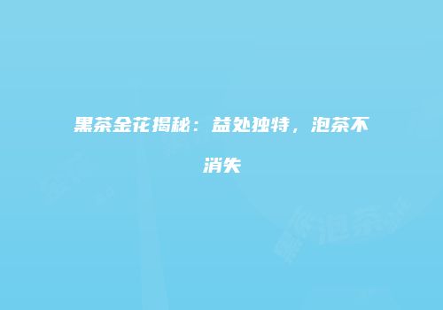 黑茶金花揭秘：益处独特，泡茶不消失