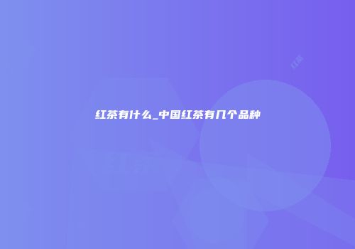 红茶有什么_中国红茶有几个品种